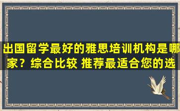 出国留学最好的雅思培训机构是哪家？综合比较 推荐最适合您的选择！